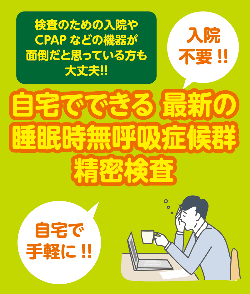 検査のための入院やCPAPなどの機器が面倒だと思っている方も大丈夫!!自宅でできる 最新の睡眠時無呼吸症候群精密検査