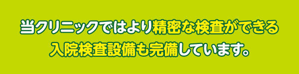 当クリニックではより精密な検査ができる入院検査設備も完備しています。詳しくはこちらから